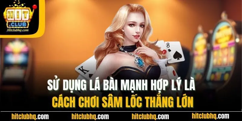 Sử dụng lá bài mạnh hợp lý là cách chơi sâm lốc thắng lớn